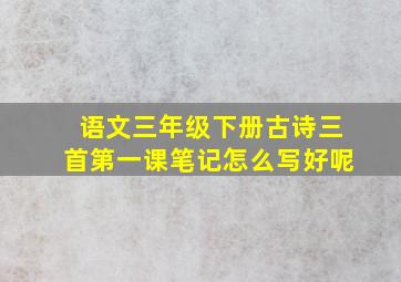 语文三年级下册古诗三首第一课笔记怎么写好呢