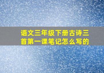 语文三年级下册古诗三首第一课笔记怎么写的