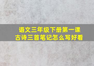 语文三年级下册第一课古诗三首笔记怎么写好看