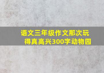 语文三年级作文那次玩得真高兴300字动物园