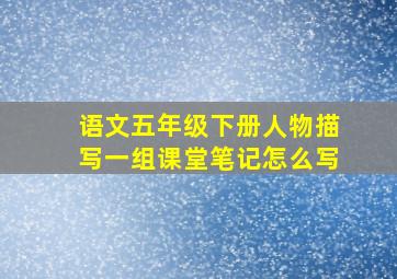 语文五年级下册人物描写一组课堂笔记怎么写