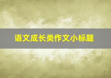 语文成长类作文小标题