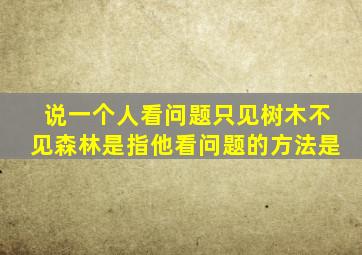 说一个人看问题只见树木不见森林是指他看问题的方法是