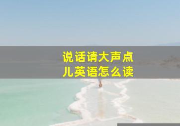 说话请大声点儿英语怎么读