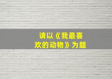 请以《我最喜欢的动物》为题