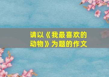 请以《我最喜欢的动物》为题的作文