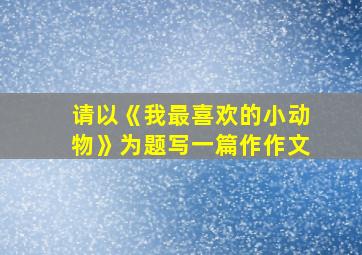 请以《我最喜欢的小动物》为题写一篇作作文