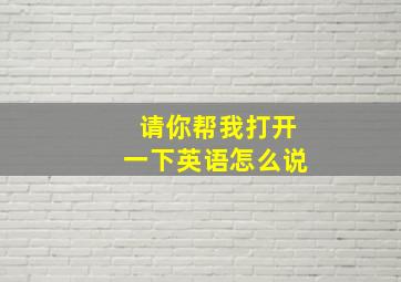 请你帮我打开一下英语怎么说