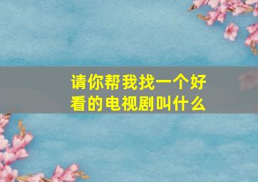 请你帮我找一个好看的电视剧叫什么