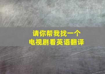 请你帮我找一个电视剧看英语翻译