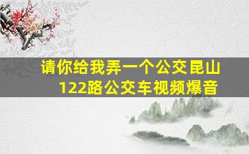 请你给我弄一个公交昆山122路公交车视频爆音