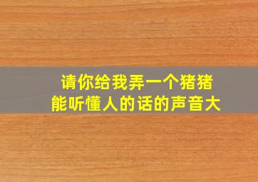 请你给我弄一个猪猪能听懂人的话的声音大