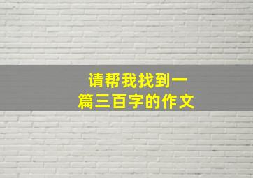 请帮我找到一篇三百字的作文