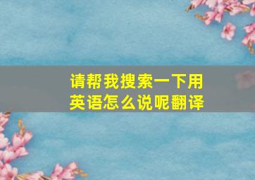 请帮我搜索一下用英语怎么说呢翻译