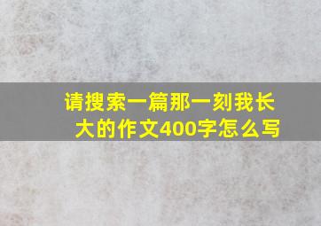 请搜索一篇那一刻我长大的作文400字怎么写