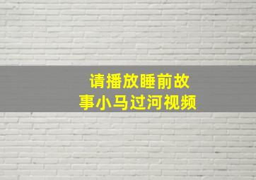 请播放睡前故事小马过河视频