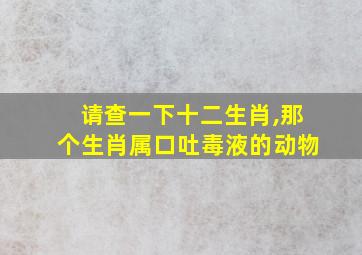 请查一下十二生肖,那个生肖属口吐毒液的动物