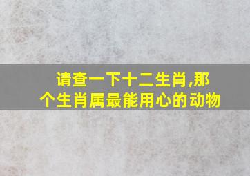 请查一下十二生肖,那个生肖属最能用心的动物