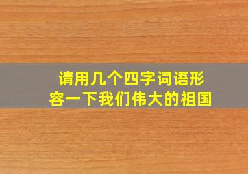 请用几个四字词语形容一下我们伟大的祖国