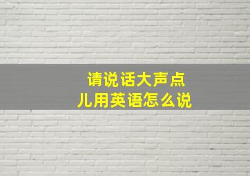 请说话大声点儿用英语怎么说