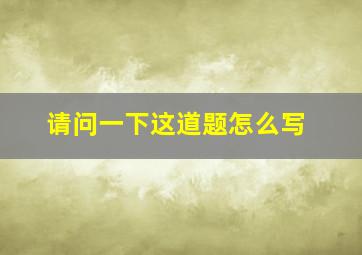 请问一下这道题怎么写