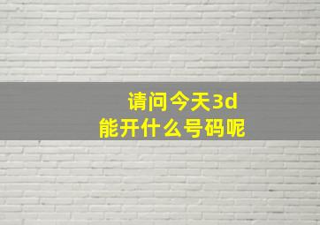 请问今天3d能开什么号码呢