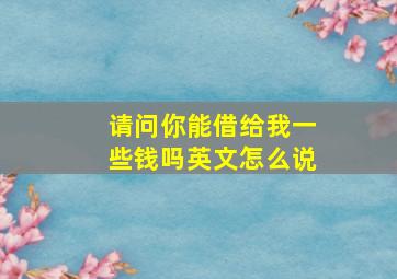 请问你能借给我一些钱吗英文怎么说