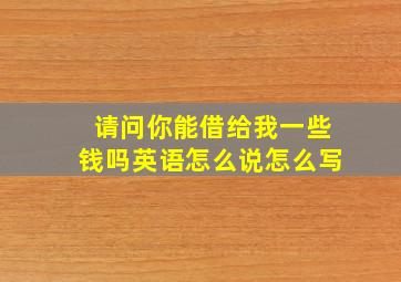 请问你能借给我一些钱吗英语怎么说怎么写