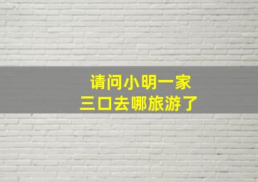 请问小明一家三口去哪旅游了