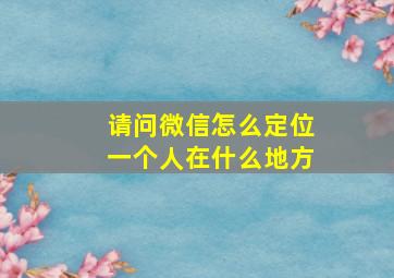 请问微信怎么定位一个人在什么地方