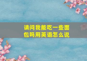 请问我能吃一些面包吗用英语怎么说