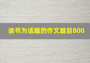 读书为话题的作文题目800