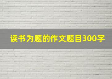 读书为题的作文题目300字