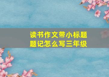 读书作文带小标题题记怎么写三年级