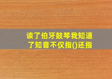 读了伯牙鼓琴我知道了知音不仅指()还指