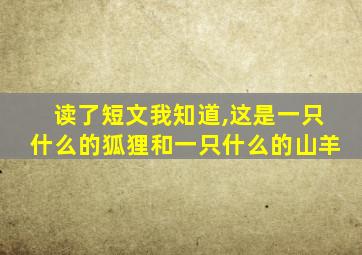 读了短文我知道,这是一只什么的狐狸和一只什么的山羊