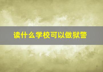 读什么学校可以做狱警