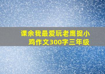 课余我最爱玩老鹰捉小鸡作文300字三年级