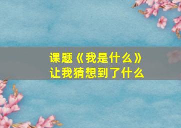 课题《我是什么》让我猜想到了什么