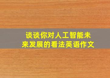 谈谈你对人工智能未来发展的看法英语作文