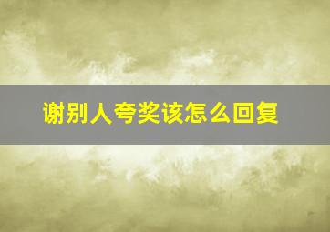 谢别人夸奖该怎么回复