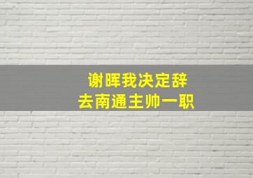 谢晖我决定辞去南通主帅一职