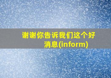 谢谢你告诉我们这个好消息(inform)