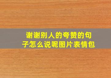 谢谢别人的夸赞的句子怎么说呢图片表情包