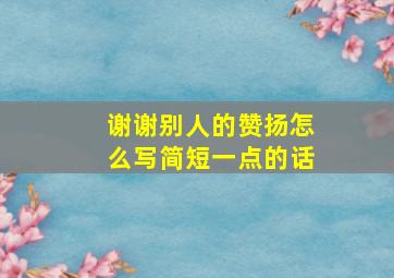 谢谢别人的赞扬怎么写简短一点的话