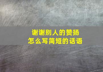 谢谢别人的赞扬怎么写简短的话语