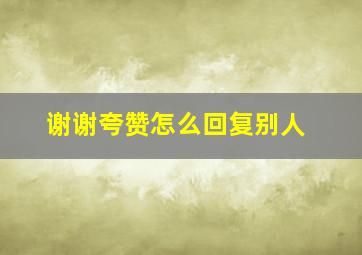 谢谢夸赞怎么回复别人