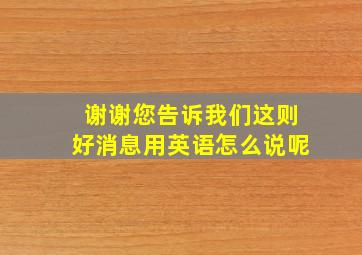 谢谢您告诉我们这则好消息用英语怎么说呢