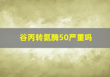 谷丙转氨酶50严重吗