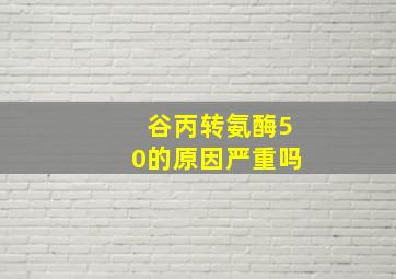 谷丙转氨酶50的原因严重吗